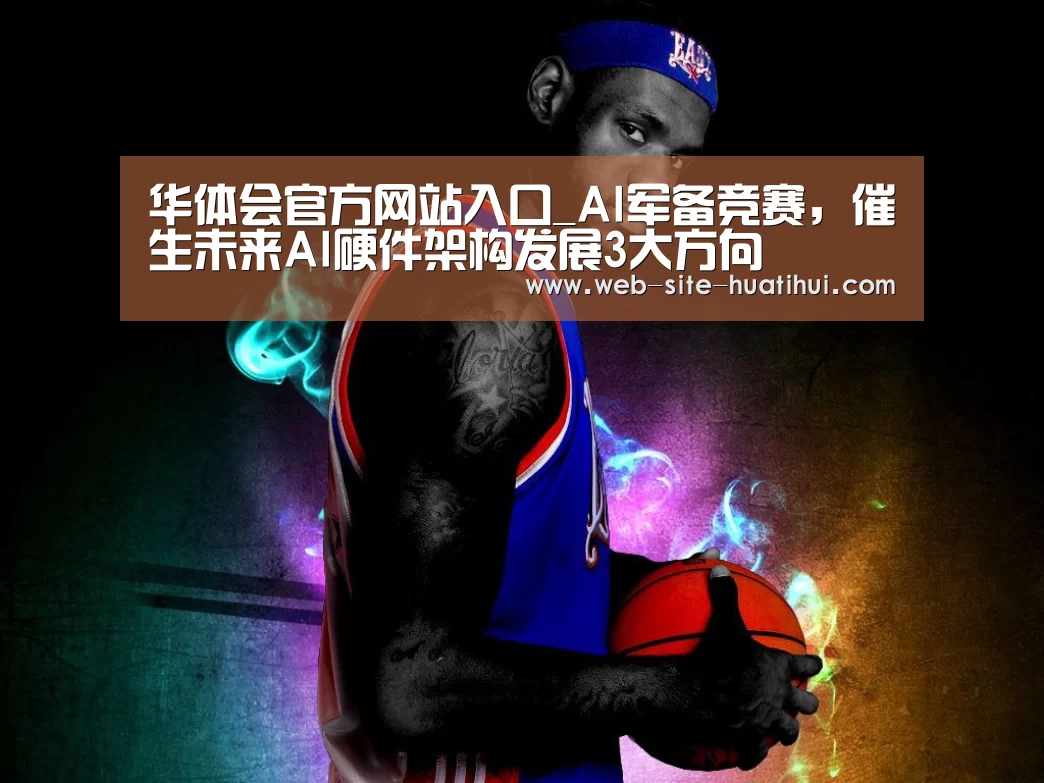 华体会官方网站入口_AI军备竞赛,催生未来AI硬件架构发展3大方向(图3) 华体会官方平台