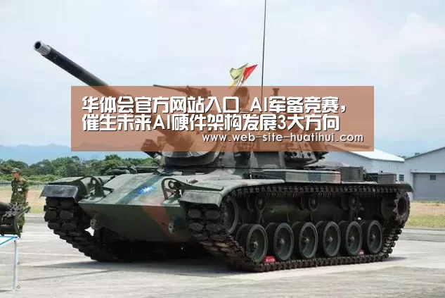 华体会官方网站入口_AI军备竞赛,催生未来AI硬件架构发展3大方向(图1) 华体会官网下载