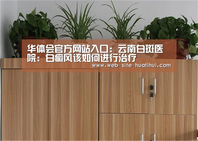 华体会官方网站入口:云南白斑医院:白癜风该如何进行治疗(图3) 华体会体育app下载